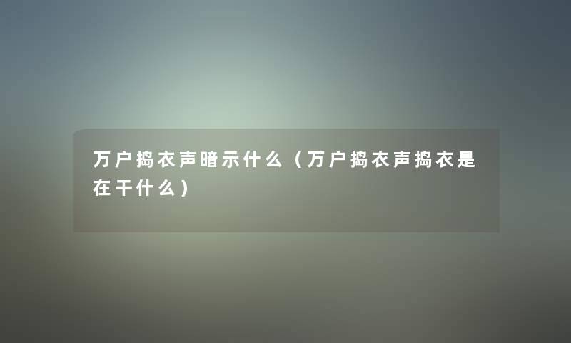 万户捣衣声暗示什么(万户捣衣声捣衣是在干什么) 万户捣衣声暗示什么(万户捣衣声捣衣是在干什么)