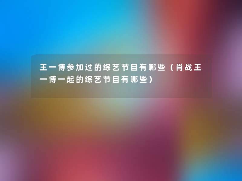 王一博参加过的综艺节目有哪些(肖战王一博一起的综艺节目有哪些) 王一博参加过的综艺节目有哪些(肖战王一博一起的综艺节目有哪些)
