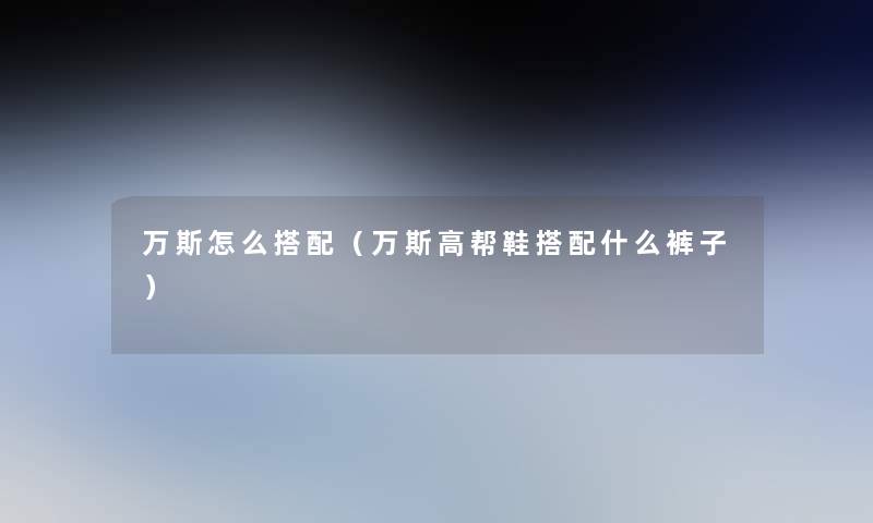 万斯怎么搭配(万斯高帮鞋搭配什么裤子) 万斯怎么搭配(万斯高帮鞋搭配什么裤子)