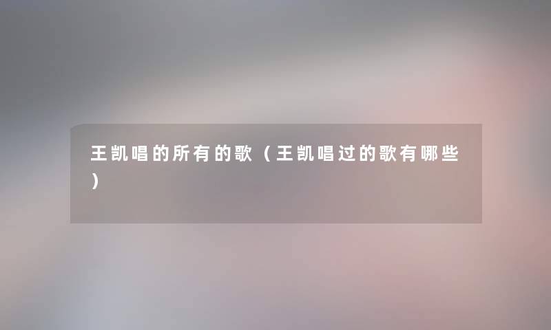王凯唱的所有的歌(王凯唱过的歌有哪些) 王凯唱的所有的歌(王凯唱过的歌有哪些)