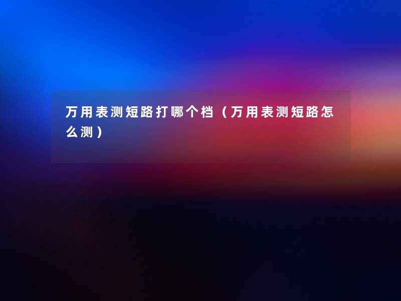 万用表测短路打哪个档(万用表测短路怎么测) 万用表测短路打哪个档(万用表测短路怎么测)