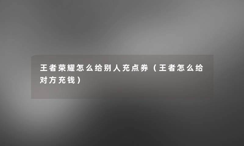 王者荣耀怎么给别人充点券(王者怎么给对方充钱) 王者荣耀怎么给别人充点券(王者怎么给对方充钱)