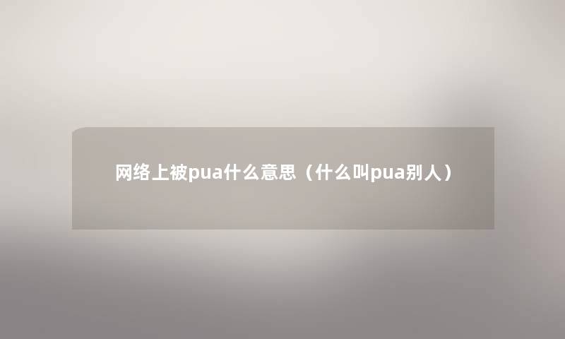 网络上被pua什么意思(什么叫pua别人) 网络上被pua什么意思(什么叫pua别人)