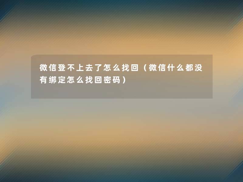 微信登不上去了怎么找回(微信什么都没有绑定怎么找回密码) 微信登不上去了怎么找回(微信什么都没有绑定怎么找回密码)