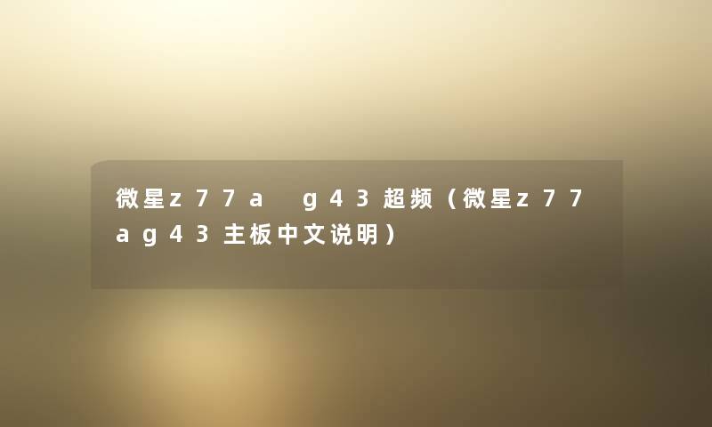 微星z77a g43超频(微星z77ag43主板中文说明) 微星z77a g43超频(微星z77ag43主板中文说明)