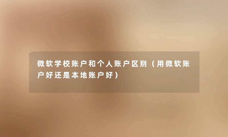 微软学校账户和个人账户区别(用微软账户好还是本地账户好) 微软学校账户和个人账户区别(用微软账户好还是本地账户好)
