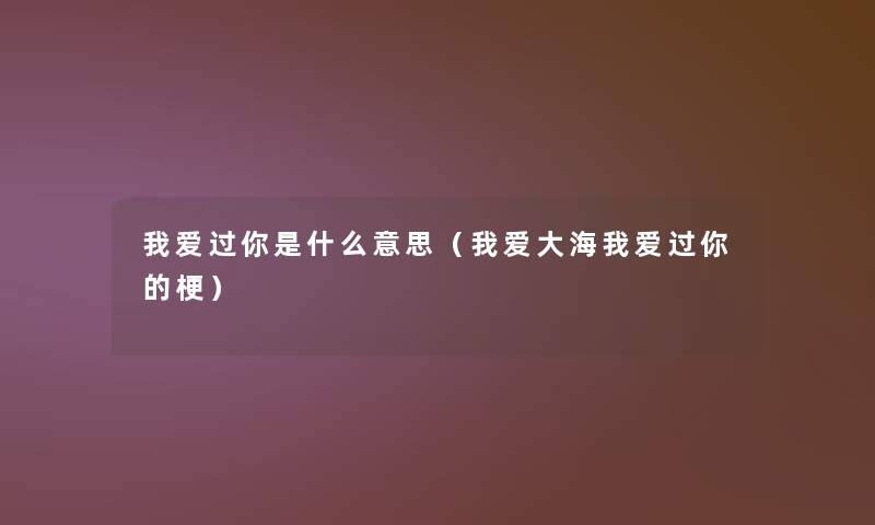 我爱过你是什么意思(我爱大海我爱过你的梗) 我爱过你是什么意思(我爱大海我爱过你的梗)