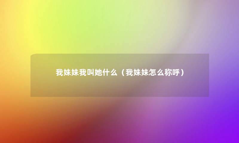 我妹妹我叫她什么(我妹妹怎么称呼) 我妹妹我叫她什么(我妹妹怎么称呼)