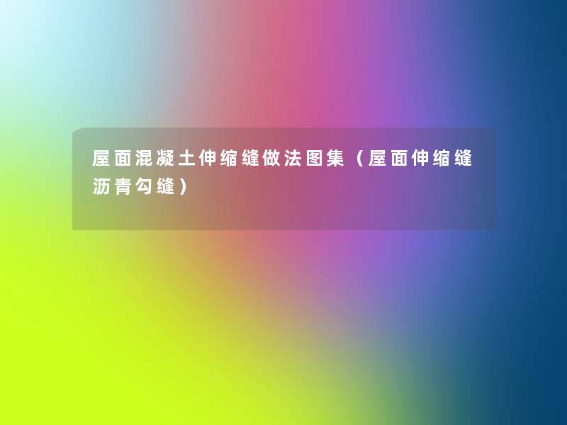屋面混凝土伸缩缝做法图集(屋面伸缩缝沥青勾缝) 屋面混凝土伸缩缝做法图集(屋面伸缩缝沥青勾缝)