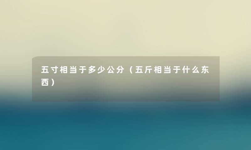 五寸相当于多少公分(五斤相当于什么东西) 五寸相当于多少公分(五斤相当于什么东西)