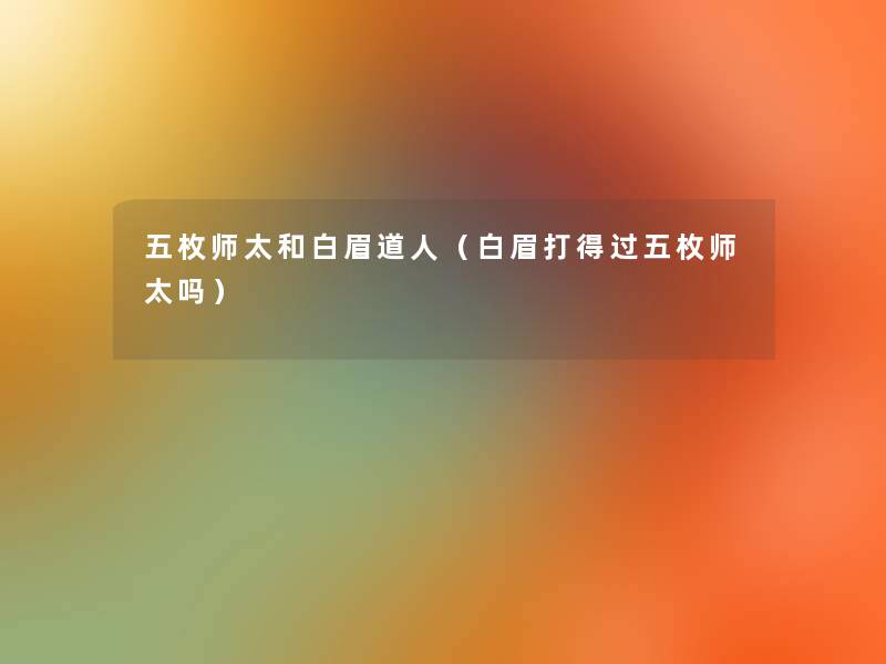 五枚师太和白眉道人(白眉打得过五枚师太吗) 五枚师太和白眉道人(白眉打得过五枚师太吗)