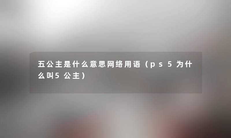五公主是什么意思网络用语(ps5为什么叫5公主) 五公主是什么意思网络用语(ps5为什么叫5公主)