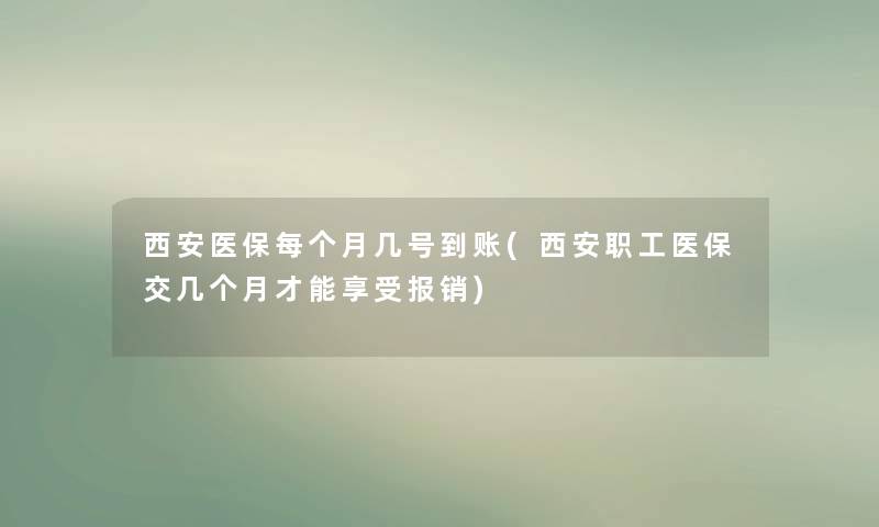 西安医保每个月几号到账(西安职工医保交几个月才能享受报销) 西安医保每个月几号到账(西安职工医保交几个月才能享受报销)