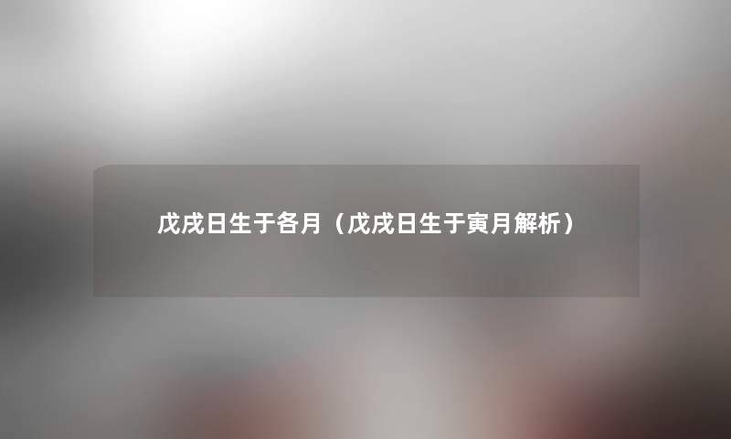 戊戌日生于各月(戊戌日生于寅月解析) 戊戌日生于各月(戊戌日生于寅月解析)