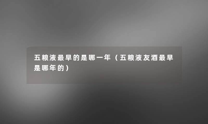 五粮液早的是哪一年(五粮液友酒早是哪年的) 五粮液早的是哪一年(五粮液友酒早是哪年的)