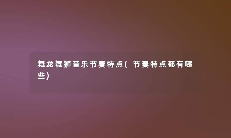 舞龙舞狮音乐节奏特点(节奏特点都有哪些) 舞龙舞狮音乐节奏特点(节奏特点都有哪些)