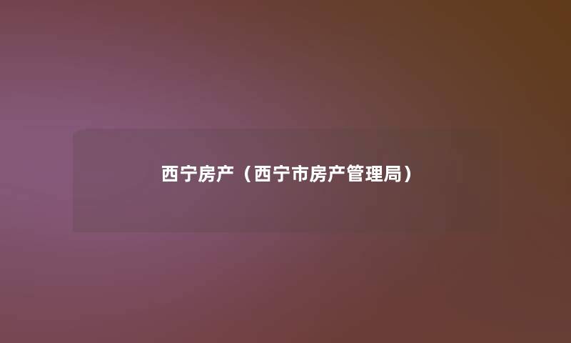 西宁房产(西宁市房产管理局) 西宁房产(西宁市房产管理局)