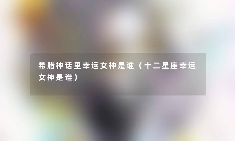 希腊神话里幸运女神是谁(十二星座幸运女神是谁) 希腊神话里幸运女神是谁(十二星座幸运女神是谁)