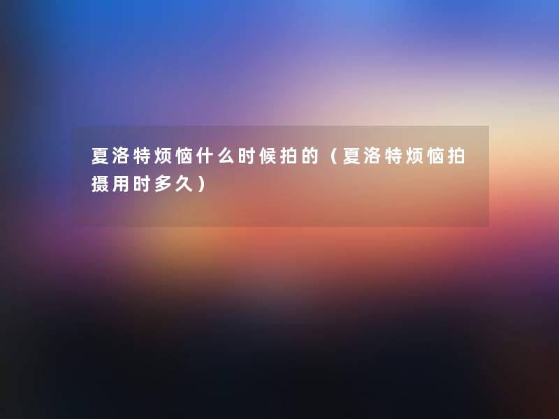 夏洛特烦恼什么时候拍的(夏洛特烦恼拍摄用时多久) 夏洛特烦恼什么时候拍的(夏洛特烦恼拍摄用时多久)