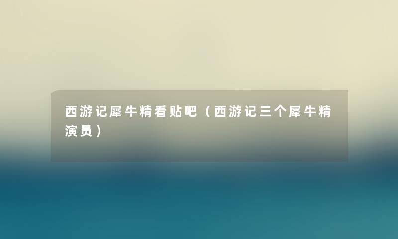 西游记犀牛精看贴吧(西游记三个犀牛精演员) 西游记犀牛精看贴吧(西游记三个犀牛精演员)