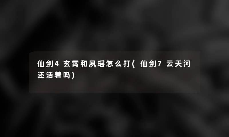 仙剑4玄霄和夙瑶怎么打(仙剑7云天河还活着吗) 仙剑4玄霄和夙瑶怎么打(仙剑7云天河还活着吗)