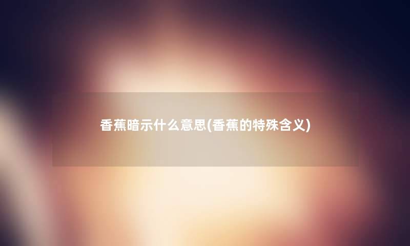 香蕉暗示什么意思(香蕉的特殊含义) 香蕉暗示什么意思(香蕉的特殊含义)