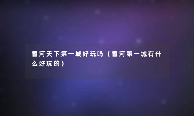 香河天下第一城好玩吗(香河第一城有什么好玩的) 香河天下第一城好玩吗(香河第一城有什么好玩的)