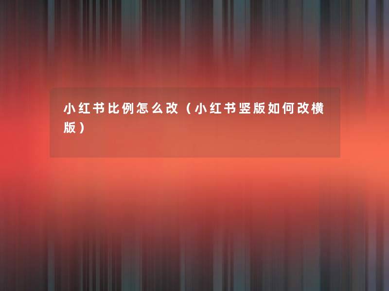 小红书比例怎么改(小红书竖版如何改横版) 小红书比例怎么改(小红书竖版如何改横版)
