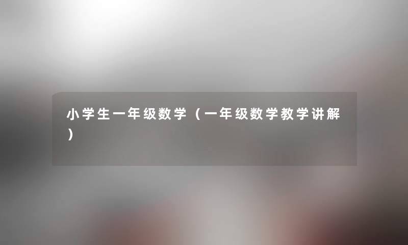 小学生一年级数学(一年级数学教学讲解) 小学生一年级数学(一年级数学教学讲解)