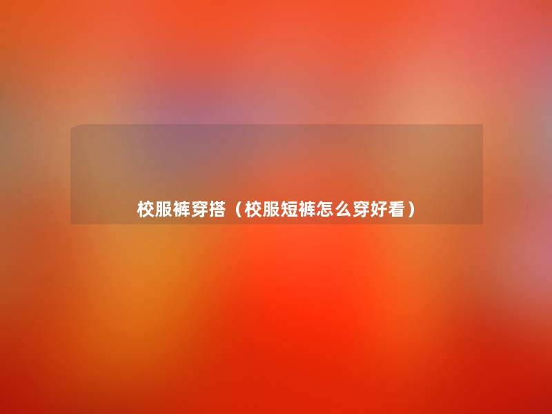 校服裤穿搭(校服短裤怎么穿好看) 校服裤穿搭(校服短裤怎么穿好看)