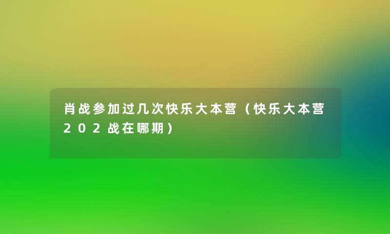肖战参加过几次快乐大本营(快乐大本营202战在哪期) 肖战参加过几次快乐大本营(快乐大本营202战在哪期)