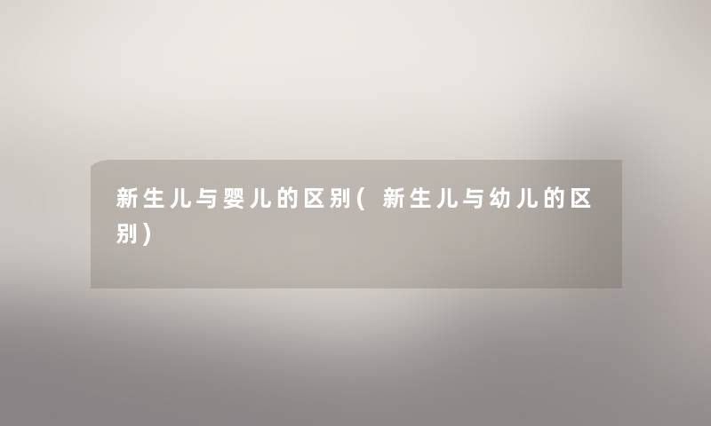 新生儿与婴儿的区别(新生儿与幼儿的区别) 新生儿与婴儿的区别(新生儿与幼儿的区别)