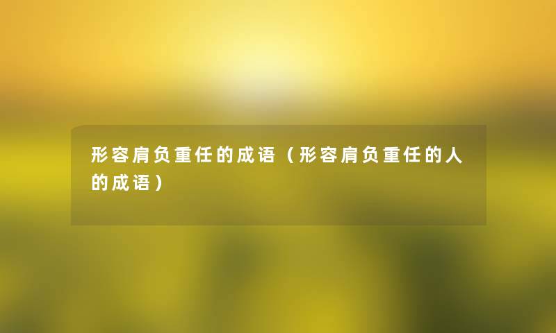 形容肩负重任的成语(形容肩负重任的人的成语) 形容肩负重任的成语(形容肩负重任的人的成语)