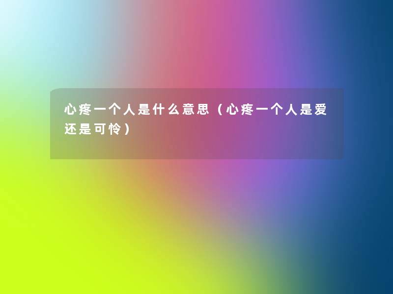心疼一个人是什么意思(心疼一个人是爱还是可怜) 心疼一个人是什么意思(心疼一个人是爱还是可怜)