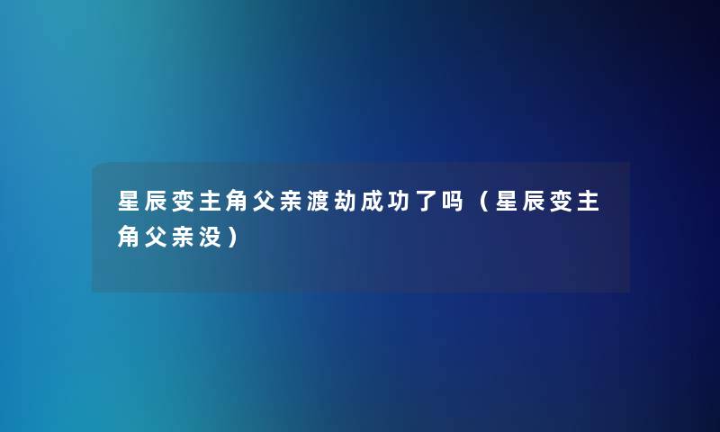 星辰变主角父亲渡劫成功了吗(星辰变主角父亲没) 星辰变主角父亲渡劫成功了吗(星辰变主角父亲没)