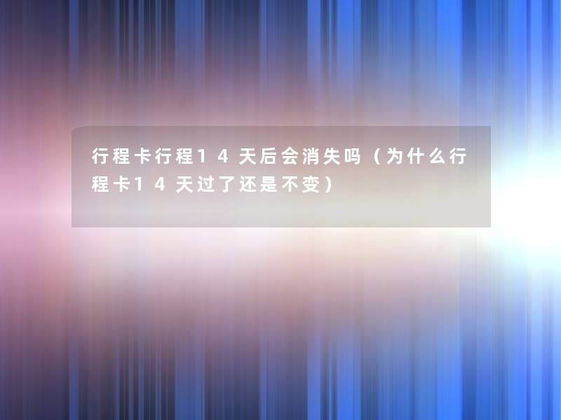 行程卡行程14天后会消失吗(为什么行程卡14天过了还是不变) 行程卡行程14天后会消失吗(为什么行程卡14天过了还是不变)