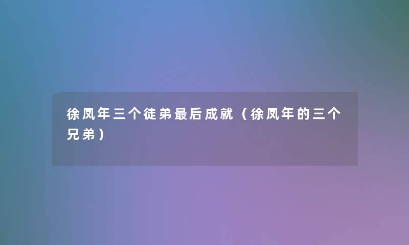 徐凤年三个徒弟这里要说成就(徐凤年的三个兄弟) 徐凤年三个徒弟这里要说成就(徐凤年的三个兄弟)