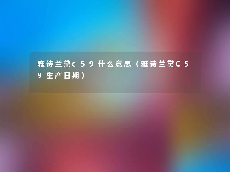 雅诗兰黛c59什么意思(雅诗兰黛C59生产日期) 雅诗兰黛c59什么意思(雅诗兰黛C59生产日期)
