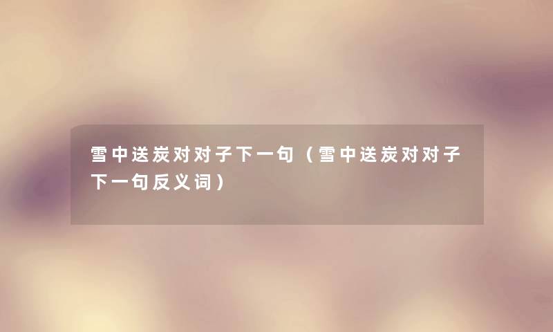 雪中送炭对对子下一句(雪中送炭对对子下一句反义词) 雪中送炭对对子下一句(雪中送炭对对子下一句反义词)