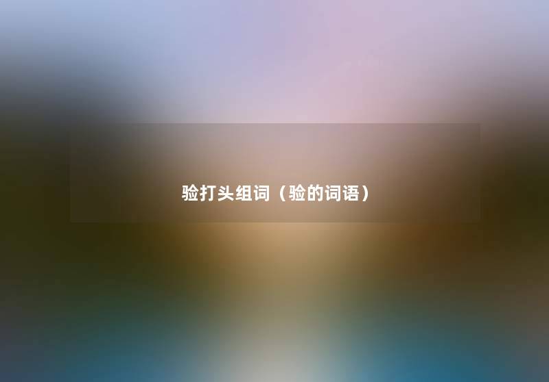 验打头组词(验的词语) 验打头组词(验的词语)