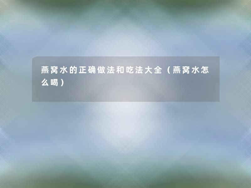 燕窝水的正确做法和吃法大全(燕窝水怎么喝) 燕窝水的正确做法和吃法大全(燕窝水怎么喝)