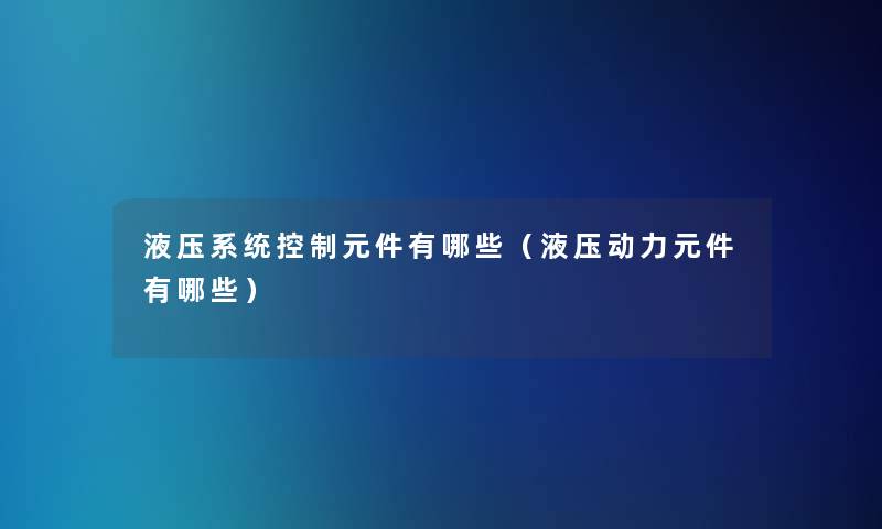 液压系统控制元件有哪些(液压动力元件有哪些) 液压系统控制元件有哪些(液压动力元件有哪些)