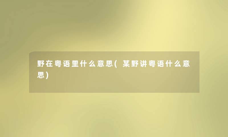 野在粤语里什么意思(某野讲粤语什么意思) 野在粤语里什么意思(某野讲粤语什么意思)