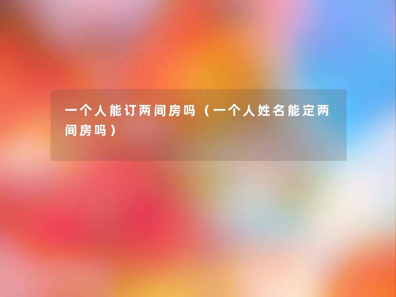 一个人能订两间房吗(一个人姓名能定两间房吗) 一个人能订两间房吗(一个人姓名能定两间房吗)