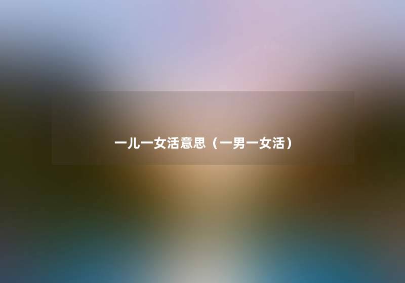 一儿一女活意思(一男一女活) 一儿一女活意思(一男一女活)