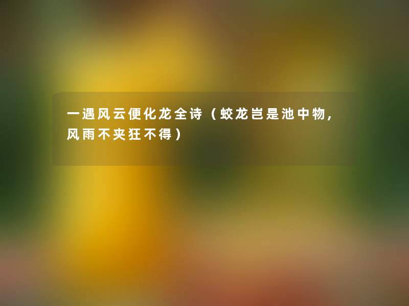 一遇风云便化龙全诗(蛟龙岂是池中物,风雨不夹狂不得) 一遇风云便化龙全诗(蛟龙岂是池中物,风雨不夹狂不得)