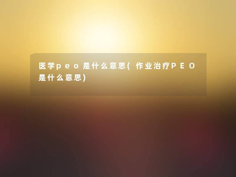 医学peo是什么意思(作业治疗PEO是什么意思) 医学peo是什么意思(作业治疗PEO是什么意思)