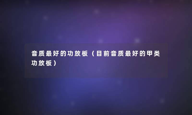 音质好的功放板(目前音质好的甲类功放板) 音质好的功放板(目前音质好的甲类功放板)