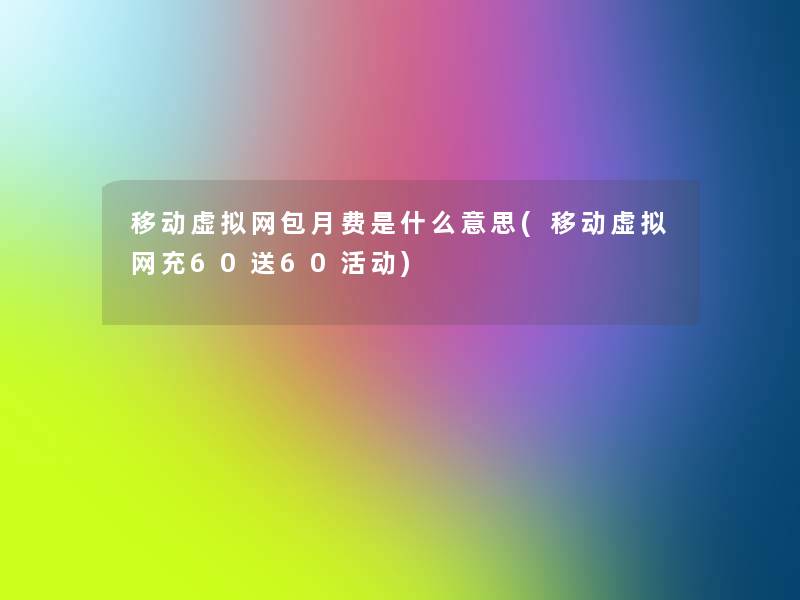移动网包月费是什么意思(移动网充60送60活动) 移动网包月费是什么意思(移动网充60送60活动)