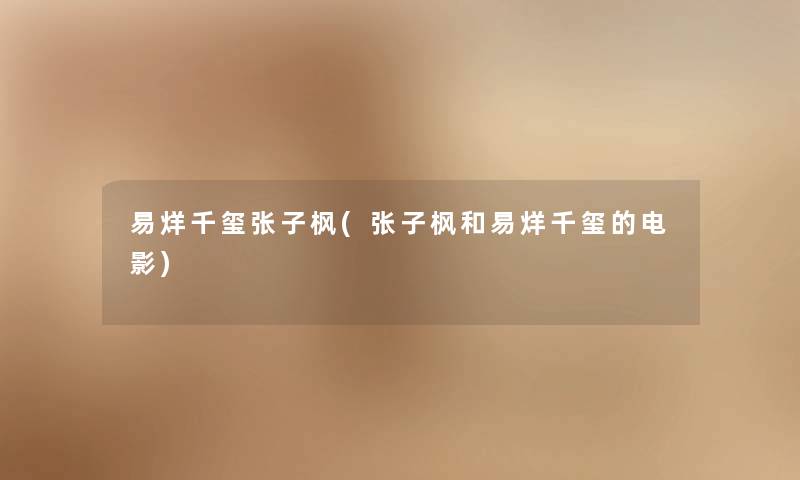 易烊千玺张子枫(张子枫和易烊千玺的电影) 易烊千玺张子枫(张子枫和易烊千玺的电影)